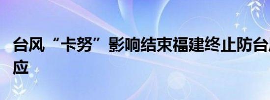台风“卡努”影响结束福建终止防台风应急响应