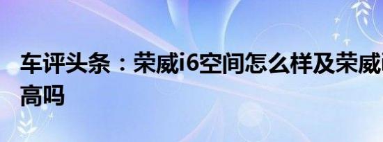车评头条：荣威i6空间怎么样及荣威i6性价比高吗