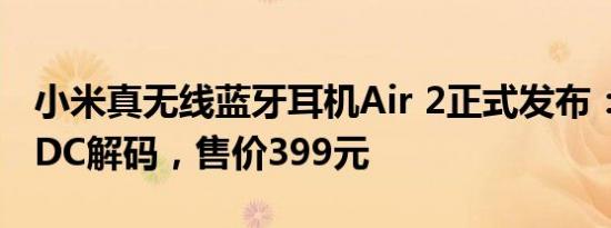 小米真无线蓝牙耳机Air 2正式发布：支持LHDC解码，售价399元