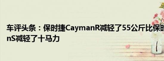 车评头条：保时捷CaymanR减轻了55公斤比保时捷CaymanS减轻了十马力