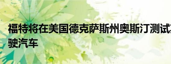 福特将在美国德克萨斯州奥斯汀测试其自动驾驶汽车