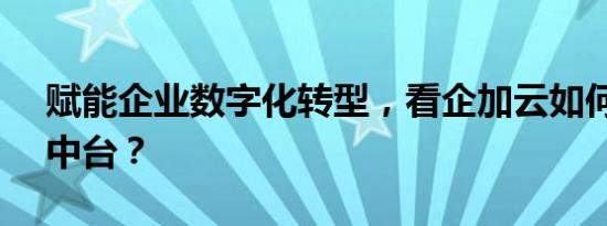 赋能企业数字化转型，看企加云如何ALL in中台？