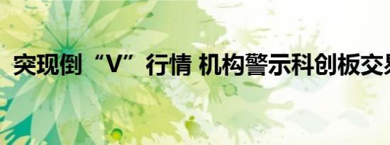 突现倒“V”行情 机构警示科创板交易风险