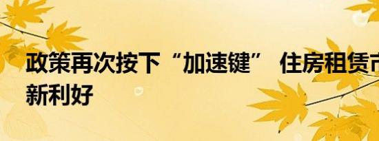 政策再次按下“加速键” 住房租赁市场迎来新利好