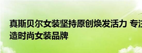 真斯贝尔女装坚持原创焕发活力 专注品质打造时尚女装品牌