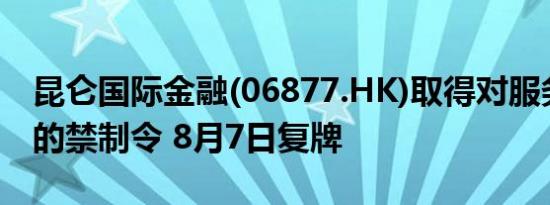 昆仑国际金融(06877.HK)取得对服务提供商的禁制令 8月7日复牌
