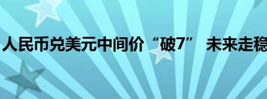 人民币兑美元中间价“破7” 未来走稳有底气
