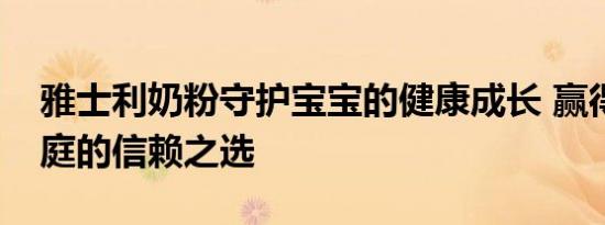 雅士利奶粉守护宝宝的健康成长 赢得中国家庭的信赖之选