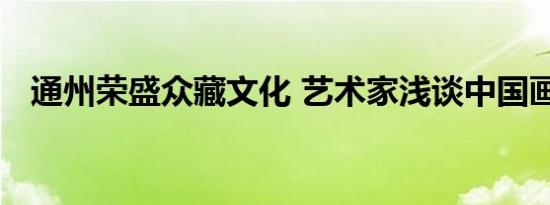 通州荣盛众藏文化 艺术家浅谈中国画简介