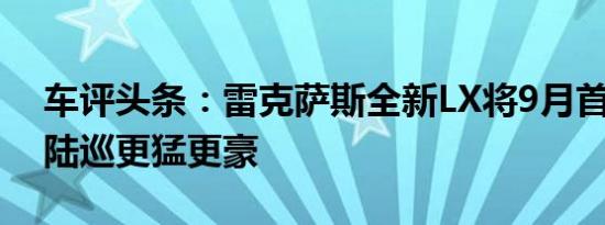 车评头条：雷克萨斯全新LX将9月首发 比新陆巡更猛更豪