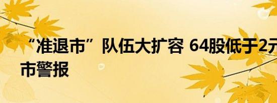 “准退市”队伍大扩容 64股低于2元拉响退市警报