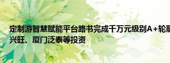 定制游智慧赋能平台路书完成千万元级别A+轮融资，前海兴旺、厦门泛泰等投资