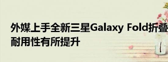 外媒上手全新三星Galaxy Fold折叠屏手机：耐用性有所提升