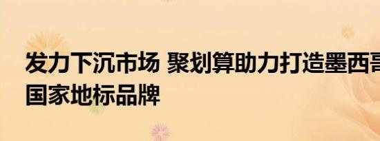 发力下沉市场 聚划算助力打造墨西哥牛油果国家地标品牌