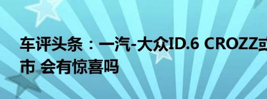 车评头条：一汽-大众ID.6 CROZZ或月底上市 会有惊喜吗