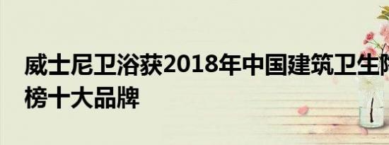威士尼卫浴获2018年中国建筑卫生陶瓷品牌榜十大品牌