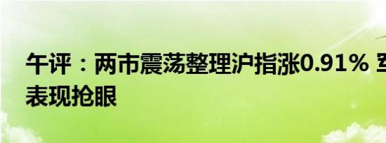 午评：两市震荡整理沪指涨0.91% 军工板块表现抢眼