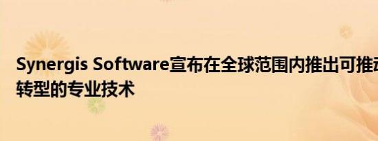 Synergis Software宣布在全球范围内推出可推动全球业务转型的专业技术