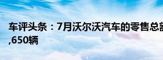 车评头条：7月沃尔沃汽车的零售总额达到33,650辆
