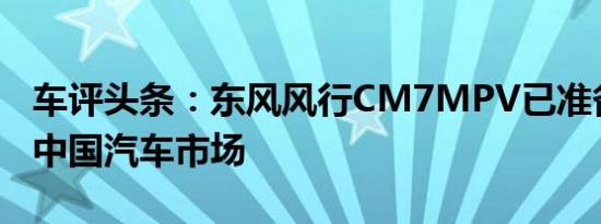 车评头条：东风风行CM7MPV已准备好进入中国汽车市场