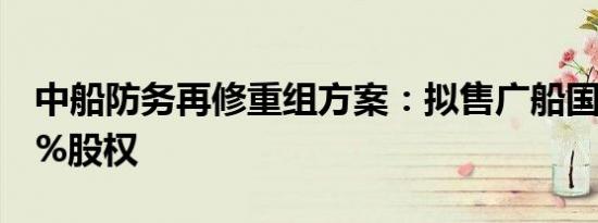 中船防务再修重组方案：拟售广船国际27.42%股权