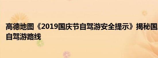 高德地图《2019国庆节自驾游安全提示》揭秘国庆假期十大自驾游路线