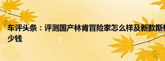 车评头条：评测国产林肯冒险家怎么样及新款斯柯达昕锐多少钱
