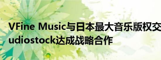 VFine Music与日本最大音乐版权交易平台Audiostock达成战略合作