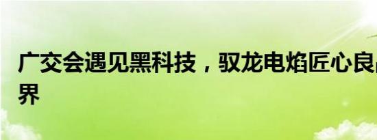 广交会遇见黑科技，驭龙电焰匠心良品走向世界