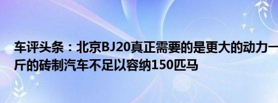 车评头条：北京BJ20真正需要的是更大的动力一辆1440公斤的砖制汽车不足以容纳150匹马