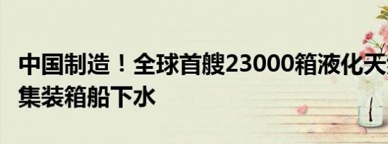 中国制造！全球首艘23000箱液化天然气动力集装箱船下水