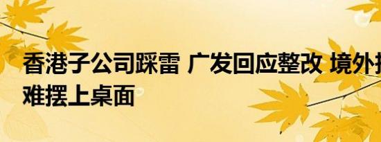 香港子公司踩雷 广发回应整改 境外投资风控难摆上桌面