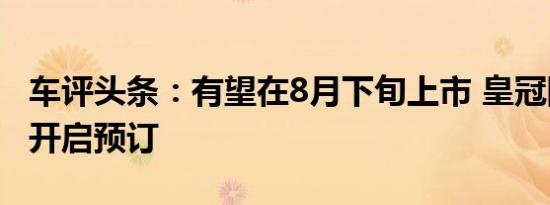 车评头条：有望在8月下旬上市 皇冠陆放今日开启预订