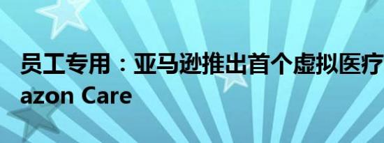 员工专用：亚马逊推出首个虚拟医疗诊所Amazon Care