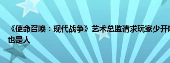 《使命召唤：现代战争》艺术总监请求玩家少开喷：开发者也是人