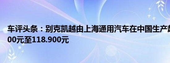 车评头条：别克凯越由上海通用汽车在中国生产起价为96.900元至118.900元