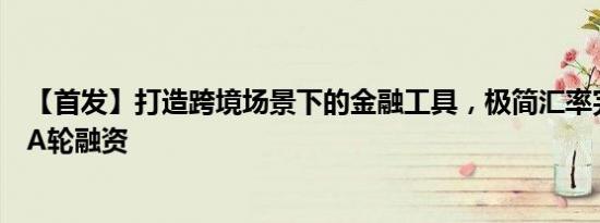 【首发】打造跨境场景下的金融工具，极简汇率完成数千万A轮融资