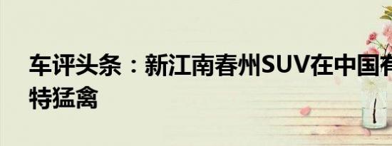 车评头条：新江南春州SUV在中国有点像福特猛禽