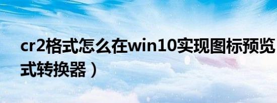 cr2格式怎么在win10实现图标预览（cr2格式转换器）