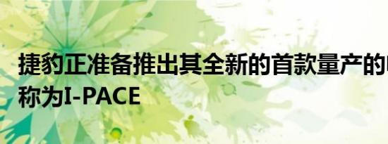 捷豹正准备推出其全新的首款量产的电动汽车称为I-PACE