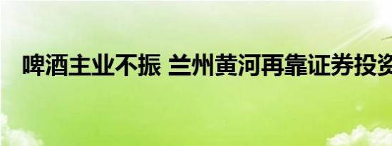 啤酒主业不振 兰州黄河再靠证券投资扭亏
