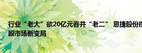行业“老大”欲20亿元吞并“老二” 恩捷股份搅动湿法隔膜市场新变局