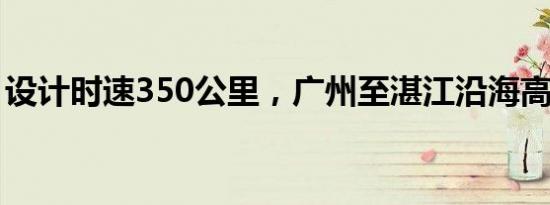 设计时速350公里，广州至湛江沿海高铁开建