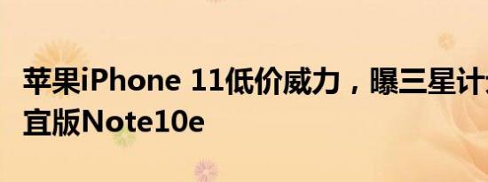 苹果iPhone 11低价威力，曝三星计划推更便宜版Note10e