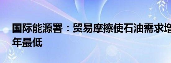 国际能源署：贸易摩擦使石油需求增长创10年最低