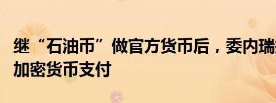 继“石油币”做官方货币后，委内瑞拉将启动加密货币支付