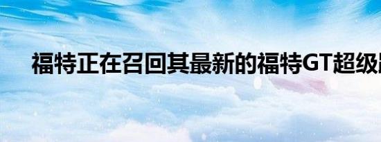 福特正在召回其最新的福特GT超级跑车