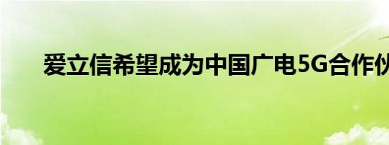 爱立信希望成为中国广电5G合作伙伴