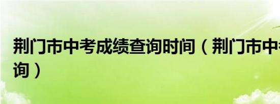 荆门市中考成绩查询时间（荆门市中考成绩查询）