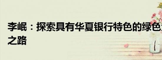李岷：探索具有华夏银行特色的绿色金融发展之路